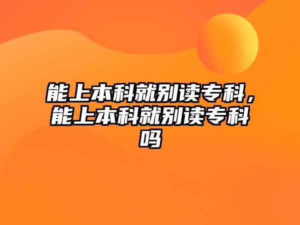 能上本科就別讀專科，能上本科就別讀專科嗎