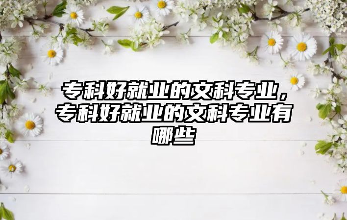 專科好就業(yè)的文科專業(yè)，專科好就業(yè)的文科專業(yè)有哪些