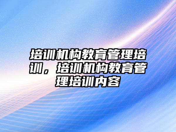 培訓機構(gòu)教育管理培訓，培訓機構(gòu)教育管理培訓內(nèi)容