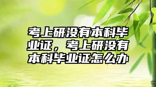 考上研沒有本科畢業(yè)證，考上研沒有本科畢業(yè)證怎么辦