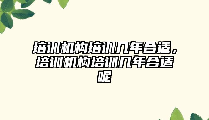 培訓機構培訓幾年合適，培訓機構培訓幾年合適呢