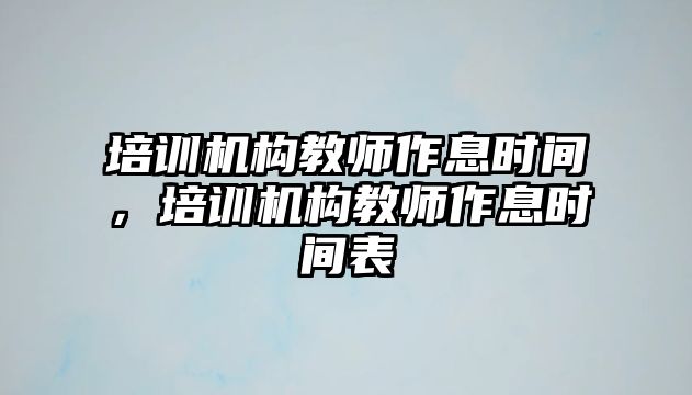 培訓(xùn)機(jī)構(gòu)教師作息時(shí)間，培訓(xùn)機(jī)構(gòu)教師作息時(shí)間表