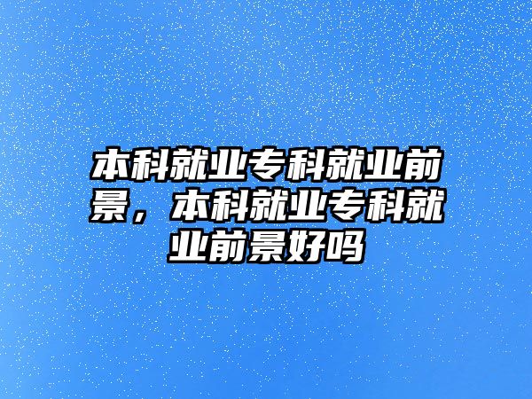 本科就業(yè)專科就業(yè)前景，本科就業(yè)專科就業(yè)前景好嗎