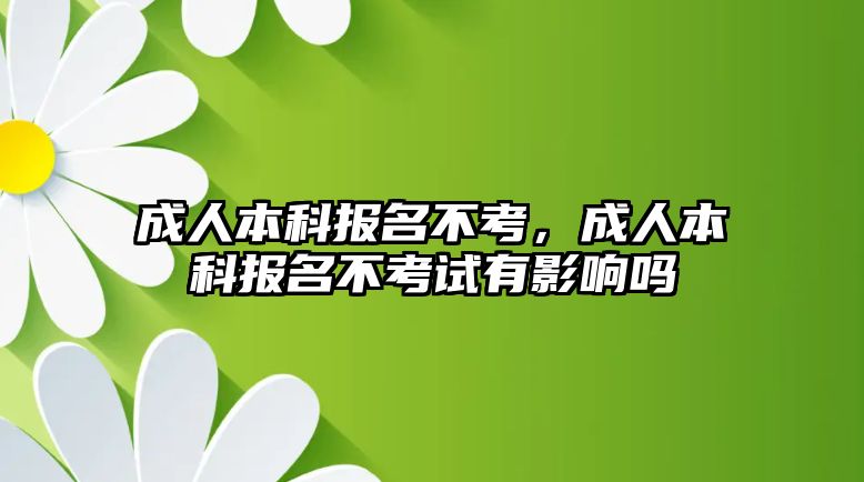 成人本科報名不考，成人本科報名不考試有影響嗎