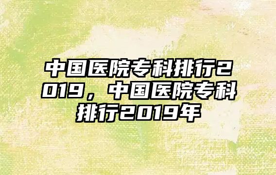 中國醫(yī)院專科排行2019，中國醫(yī)院專科排行2019年