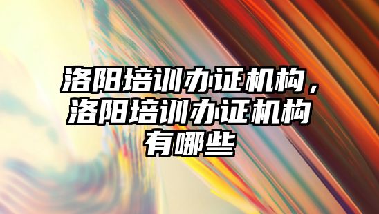 洛陽培訓辦證機構，洛陽培訓辦證機構有哪些