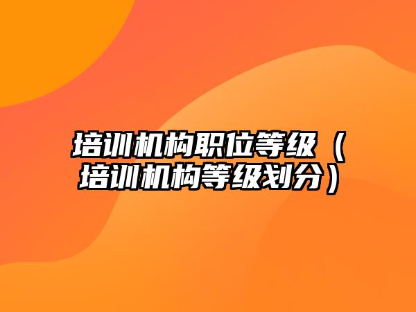 培訓(xùn)機(jī)構(gòu)職位等級(jí)（培訓(xùn)機(jī)構(gòu)等級(jí)劃分）