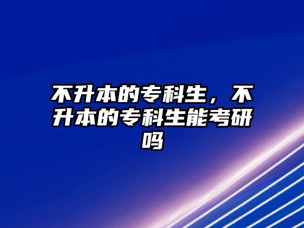 不升本的專科生，不升本的專科生能考研嗎