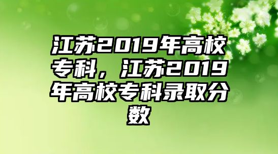 江蘇2019年高校專科，江蘇2019年高校專科錄取分?jǐn)?shù)