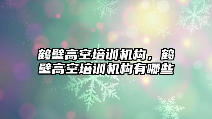 鶴壁高空培訓機構，鶴壁高空培訓機構有哪些