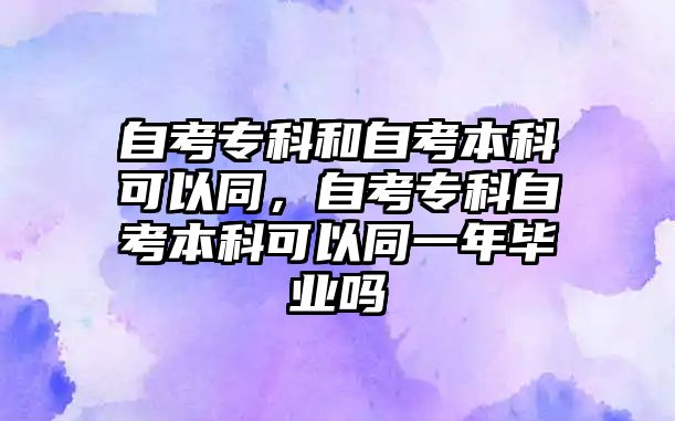 自考專科和自考本科可以同，自考專科自考本科可以同一年畢業(yè)嗎