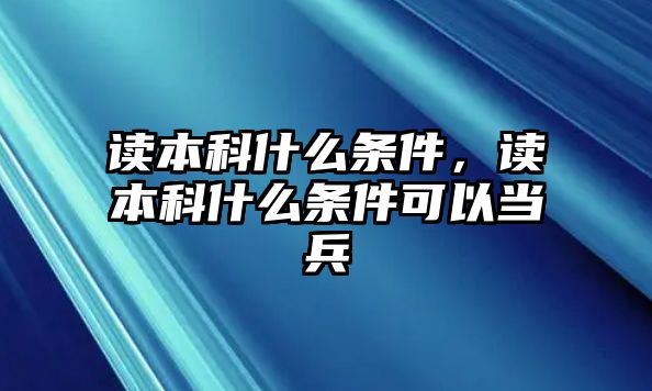 讀本科什么條件，讀本科什么條件可以當(dāng)兵