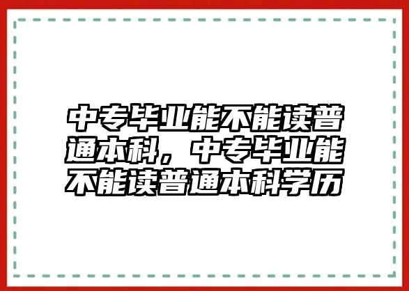 中專畢業(yè)能不能讀普通本科，中專畢業(yè)能不能讀普通本科學(xué)歷