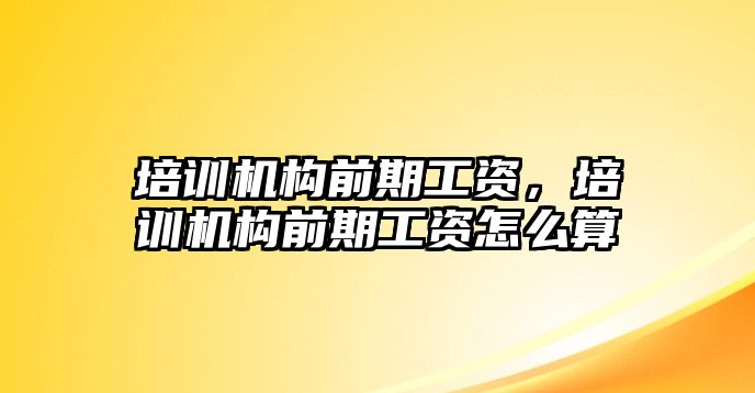 培訓(xùn)機構(gòu)前期工資，培訓(xùn)機構(gòu)前期工資怎么算