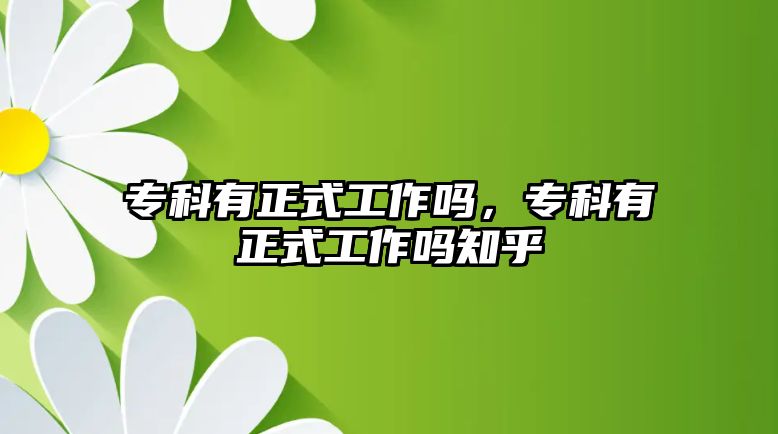 專(zhuān)科有正式工作嗎，專(zhuān)科有正式工作嗎知乎