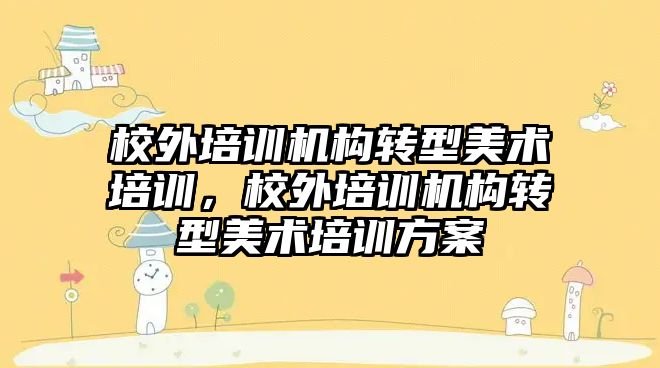 校外培訓機構轉型美術培訓，校外培訓機構轉型美術培訓方案