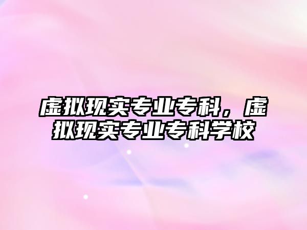 虛擬現(xiàn)實專業(yè)專科，虛擬現(xiàn)實專業(yè)專科學校