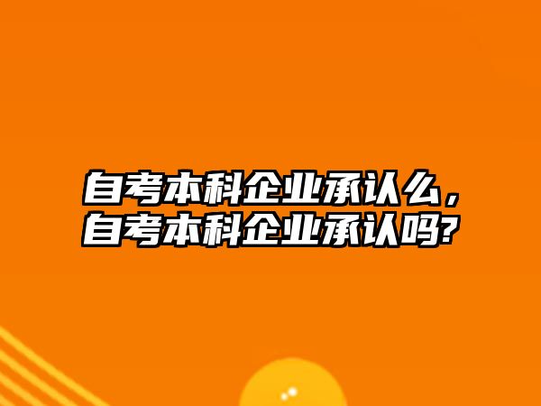 自考本科企業(yè)承認(rèn)么，自考本科企業(yè)承認(rèn)嗎?