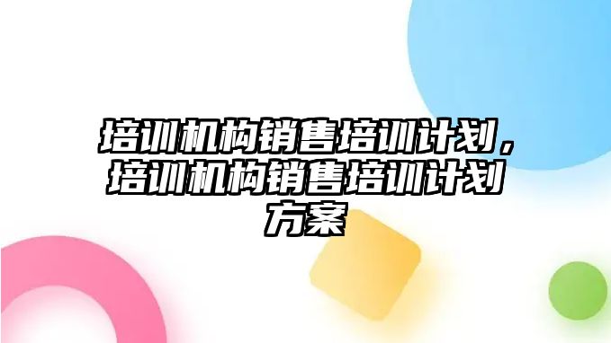 培訓機構銷售培訓計劃，培訓機構銷售培訓計劃方案