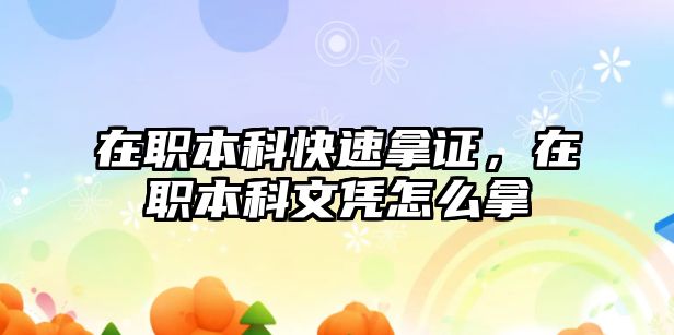 在職本科快速拿證，在職本科文憑怎么拿