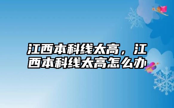 江西本科線太高，江西本科線太高怎么辦