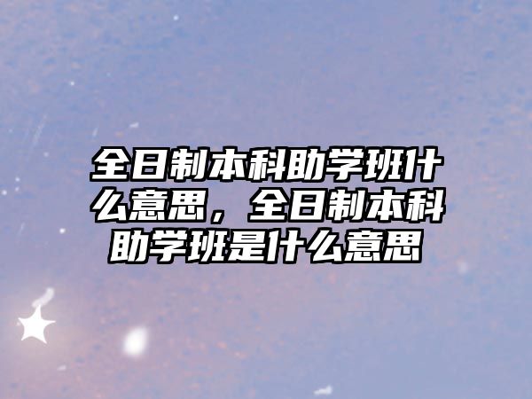 全日制本科助學(xué)班什么意思，全日制本科助學(xué)班是什么意思