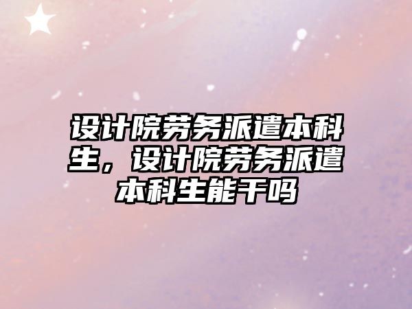 設計院勞務派遣本科生，設計院勞務派遣本科生能干嗎