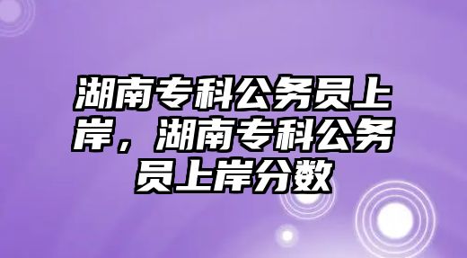 湖南專科公務(wù)員上岸，湖南專科公務(wù)員上岸分?jǐn)?shù)