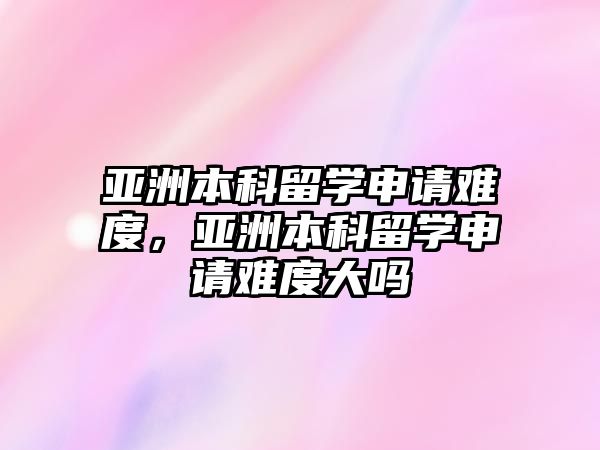 亞洲本科留學申請難度，亞洲本科留學申請難度大嗎