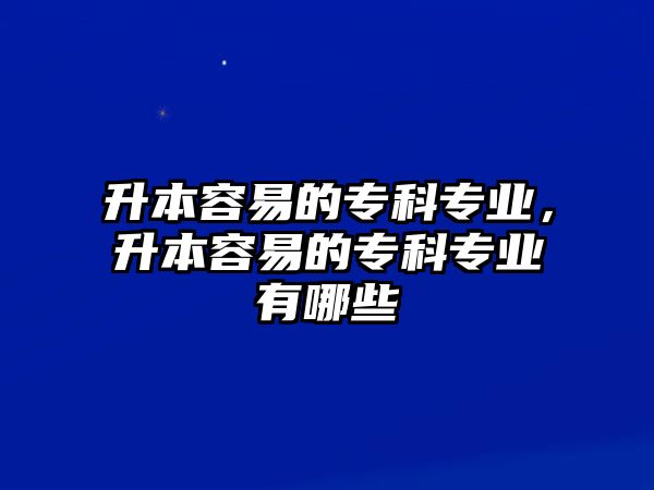 升本容易的專科專業(yè)，升本容易的專科專業(yè)有哪些