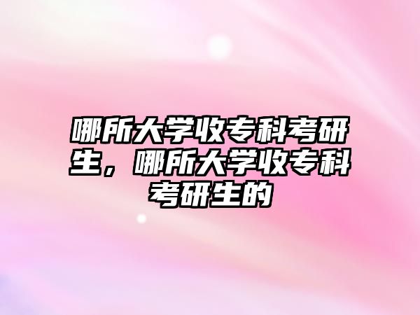 哪所大學(xué)收專科考研生，哪所大學(xué)收專科考研生的