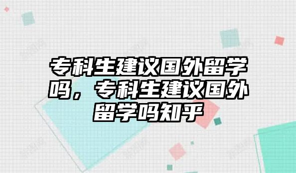 專科生建議國外留學(xué)嗎，專科生建議國外留學(xué)嗎知乎