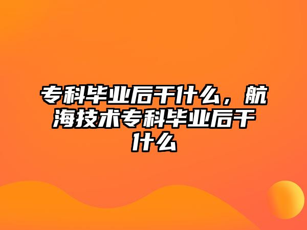 專科畢業(yè)后干什么，航海技術(shù)專科畢業(yè)后干什么