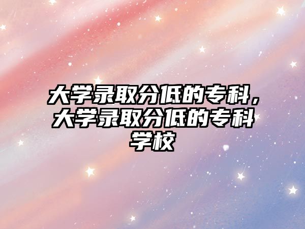 大學(xué)錄取分低的專科，大學(xué)錄取分低的專科學(xué)校