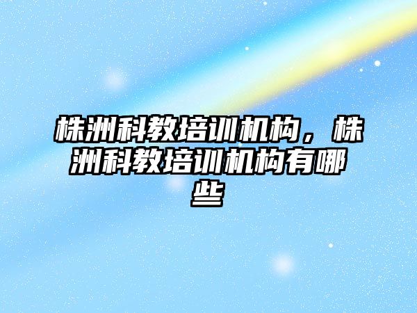 株洲科教培訓機構，株洲科教培訓機構有哪些