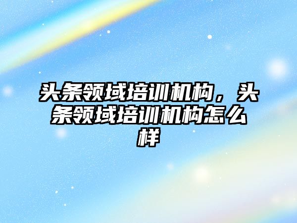 頭條領域培訓機構，頭條領域培訓機構怎么樣