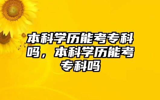 本科學(xué)歷能考專科嗎，本科學(xué)歷能考專科嗎