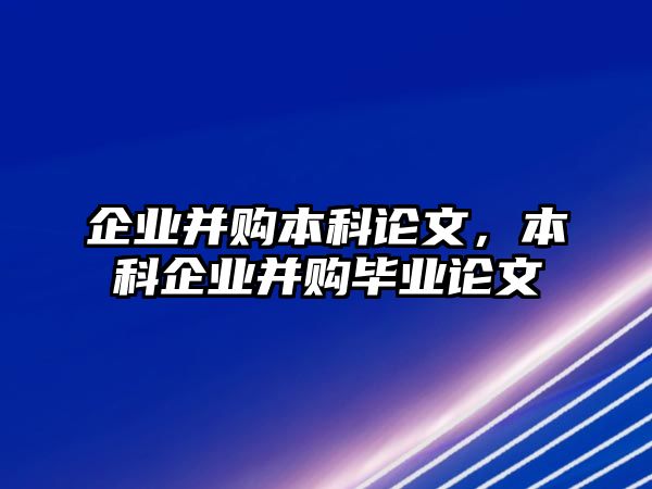 企業(yè)并購本科論文，本科企業(yè)并購畢業(yè)論文