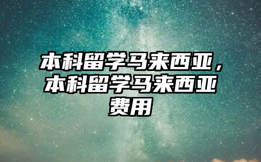 本科留學馬來西亞，本科留學馬來西亞費用