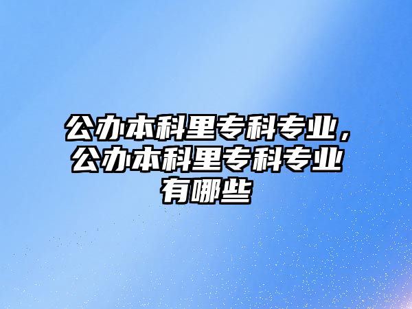 公辦本科里專科專業(yè)，公辦本科里專科專業(yè)有哪些