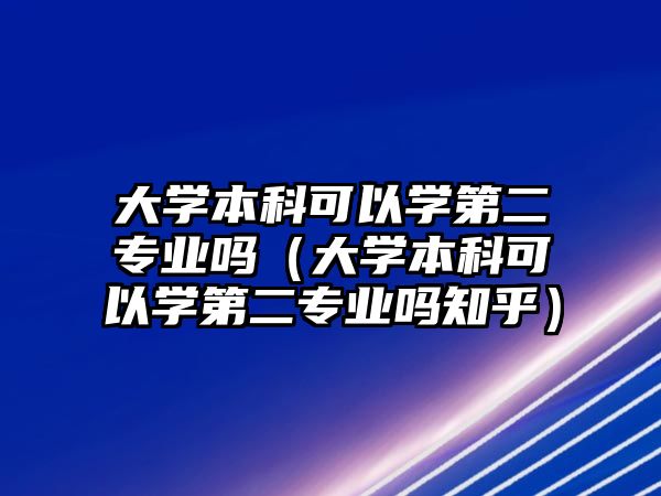 大學(xué)本科可以學(xué)第二專業(yè)嗎（大學(xué)本科可以學(xué)第二專業(yè)嗎知乎）