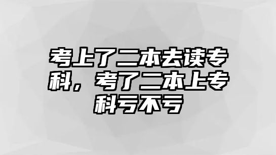 考上了二本去讀專科，考了二本上專科虧不虧