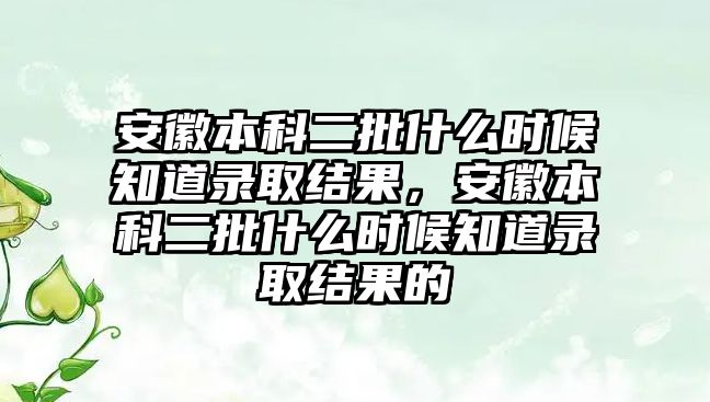 安徽本科二批什么時(shí)候知道錄取結(jié)果，安徽本科二批什么時(shí)候知道錄取結(jié)果的