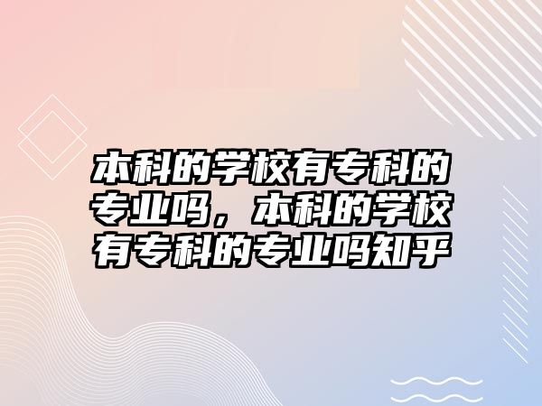 本科的學(xué)校有專科的專業(yè)嗎，本科的學(xué)校有專科的專業(yè)嗎知乎