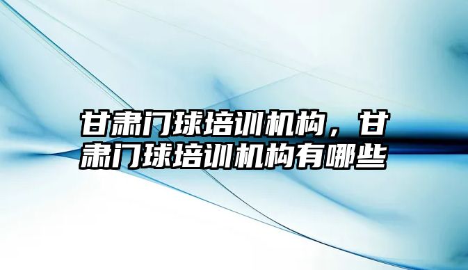 甘肅門球培訓機構(gòu)，甘肅門球培訓機構(gòu)有哪些