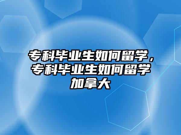 專科畢業(yè)生如何留學(xué)，專科畢業(yè)生如何留學(xué)加拿大