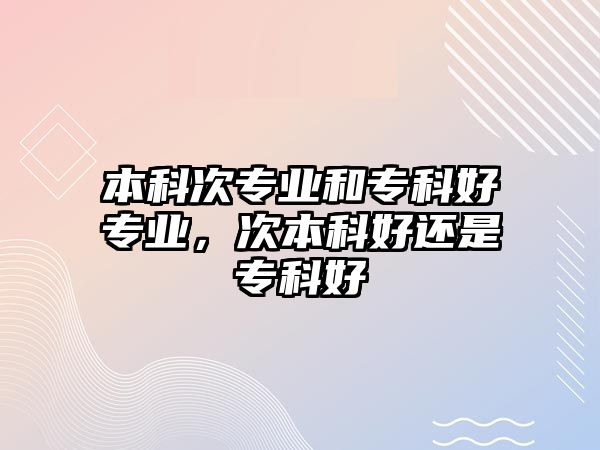 本科次專業(yè)和專科好專業(yè)，次本科好還是專科好