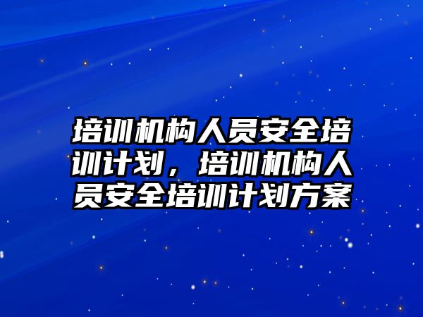 培訓機構人員安全培訓計劃，培訓機構人員安全培訓計劃方案