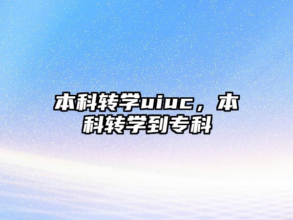 本科轉(zhuǎn)學(xué)uiuc，本科轉(zhuǎn)學(xué)到專科