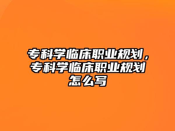 專科學臨床職業(yè)規(guī)劃，專科學臨床職業(yè)規(guī)劃怎么寫